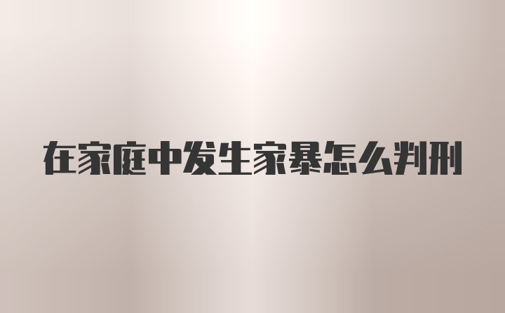 在家庭中发生家暴怎么判刑