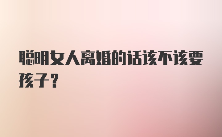 聪明女人离婚的话该不该要孩子？