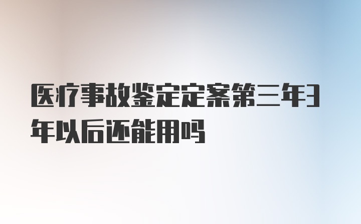 医疗事故鉴定定案第三年3年以后还能用吗