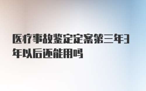 医疗事故鉴定定案第三年3年以后还能用吗