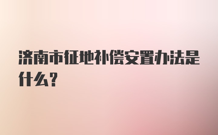 济南市征地补偿安置办法是什么？