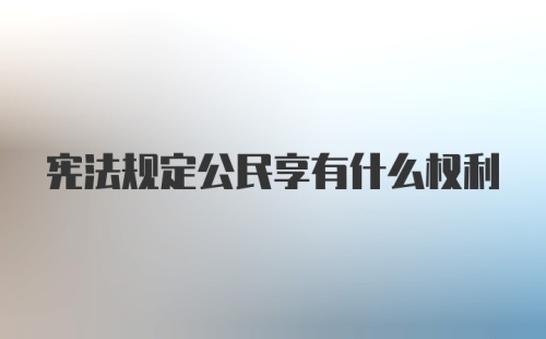 宪法规定公民享有什么权利