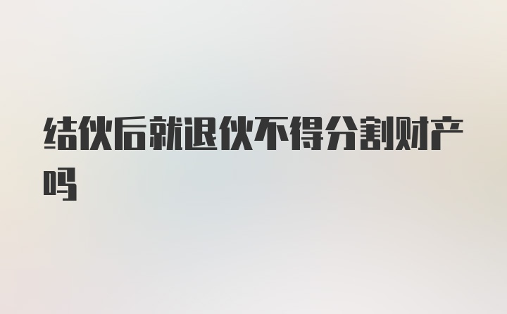 结伙后就退伙不得分割财产吗