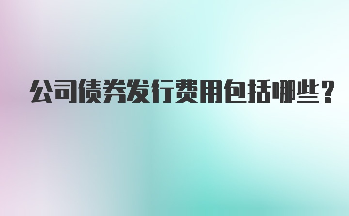 公司债券发行费用包括哪些?