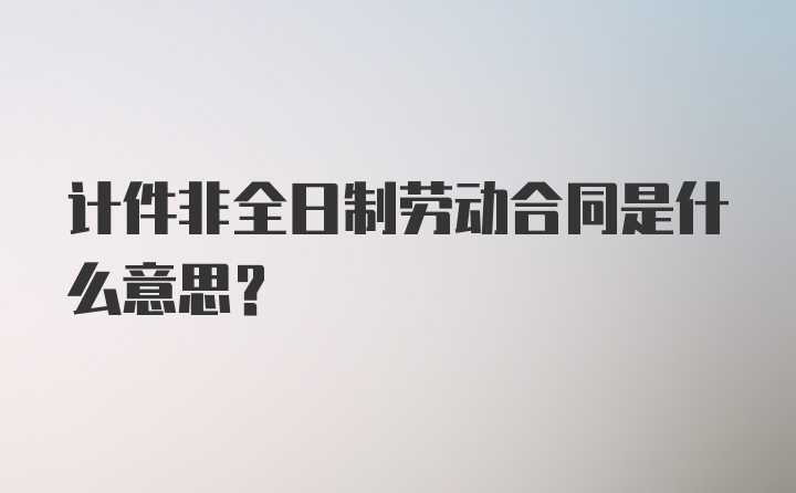 计件非全日制劳动合同是什么意思？