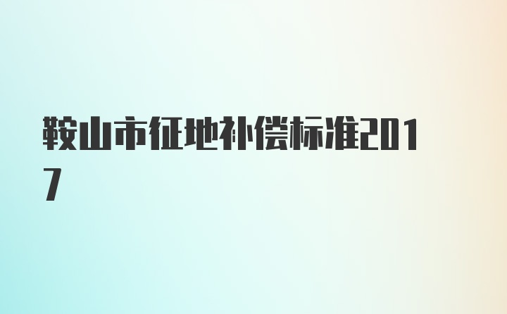 鞍山市征地补偿标准2017