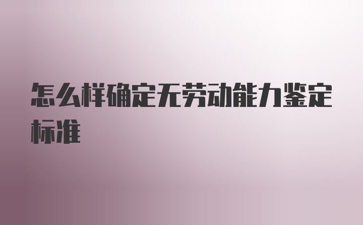 怎么样确定无劳动能力鉴定标准