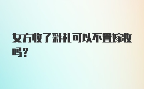 女方收了彩礼可以不置嫁妆吗?