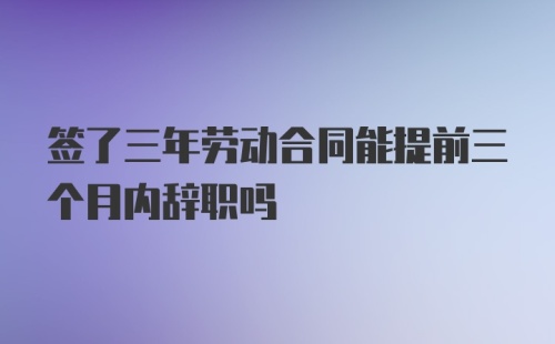 签了三年劳动合同能提前三个月内辞职吗