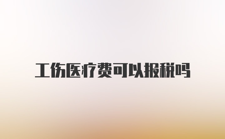 工伤医疗费可以报税吗