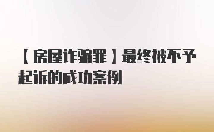 【房屋诈骗罪】最终被不予起诉的成功案例