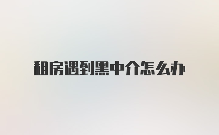 租房遇到黑中介怎么办