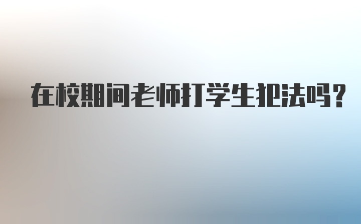 在校期间老师打学生犯法吗？