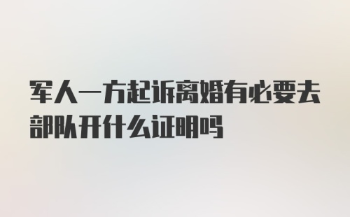 军人一方起诉离婚有必要去部队开什么证明吗