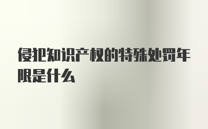 侵犯知识产权的特殊处罚年限是什么