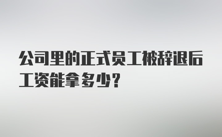 公司里的正式员工被辞退后工资能拿多少？