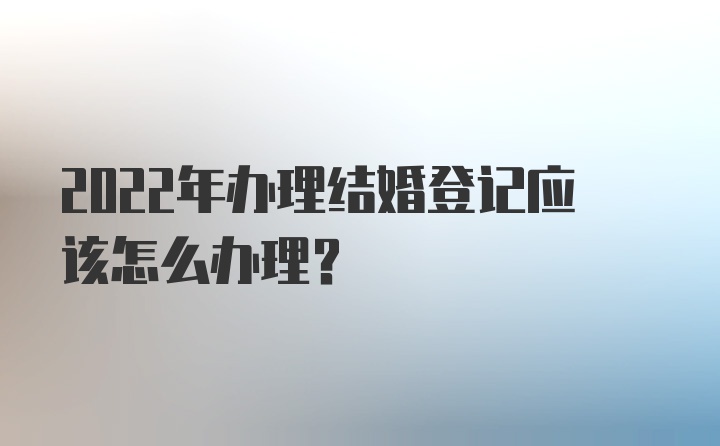 2022年办理结婚登记应该怎么办理？