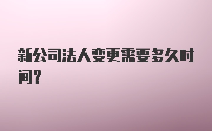 新公司法人变更需要多久时间?