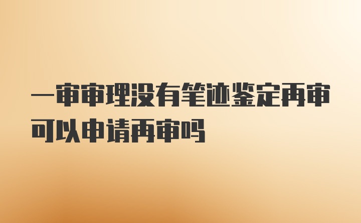 一审审理没有笔迹鉴定再审可以申请再审吗