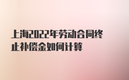 上海2022年劳动合同终止补偿金如何计算