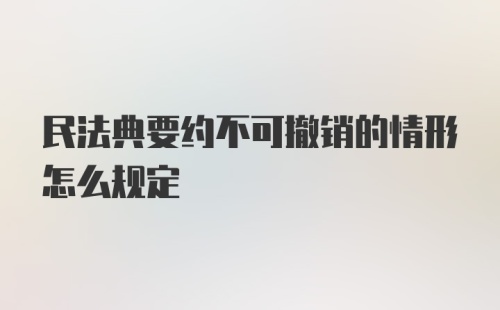 民法典要约不可撤销的情形怎么规定