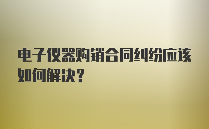 电子仪器购销合同纠纷应该如何解决?