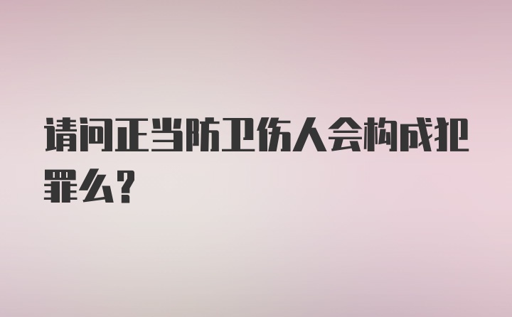 请问正当防卫伤人会构成犯罪么？