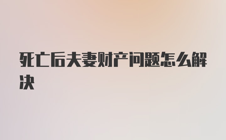 死亡后夫妻财产问题怎么解决