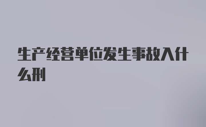 生产经营单位发生事故入什么刑