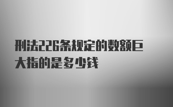 刑法226条规定的数额巨大指的是多少钱