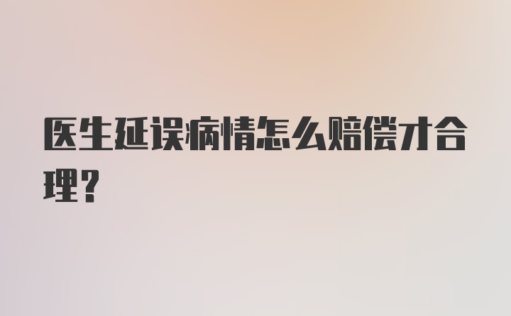 医生延误病情怎么赔偿才合理?