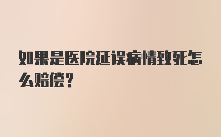 如果是医院延误病情致死怎么赔偿?