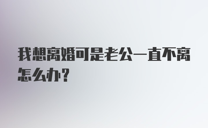 我想离婚可是老公一直不离怎么办？