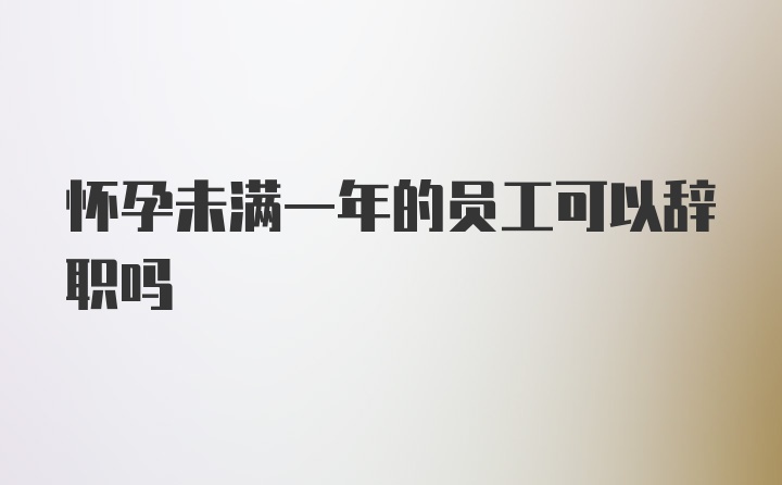 怀孕未满一年的员工可以辞职吗