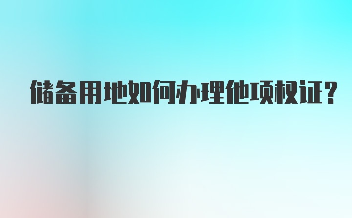 储备用地如何办理他项权证?