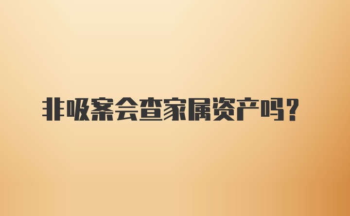 非吸案会查家属资产吗？