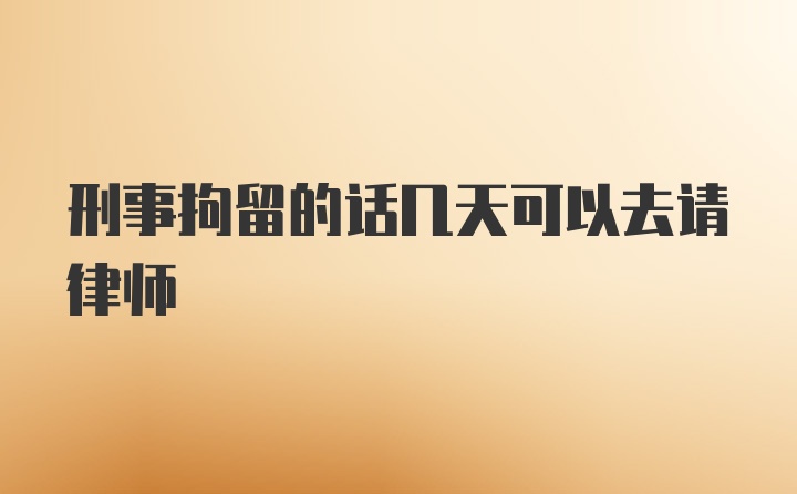 刑事拘留的话几天可以去请律师