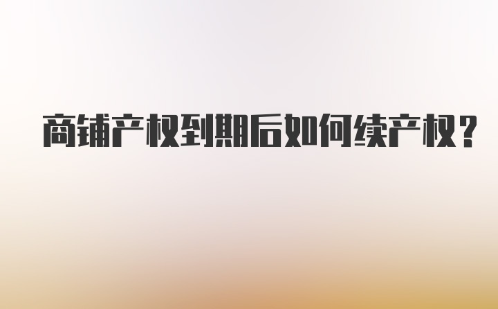 商铺产权到期后如何续产权？