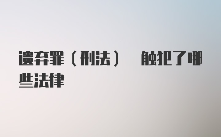 遗弃罪(刑法) 触犯了哪些法律