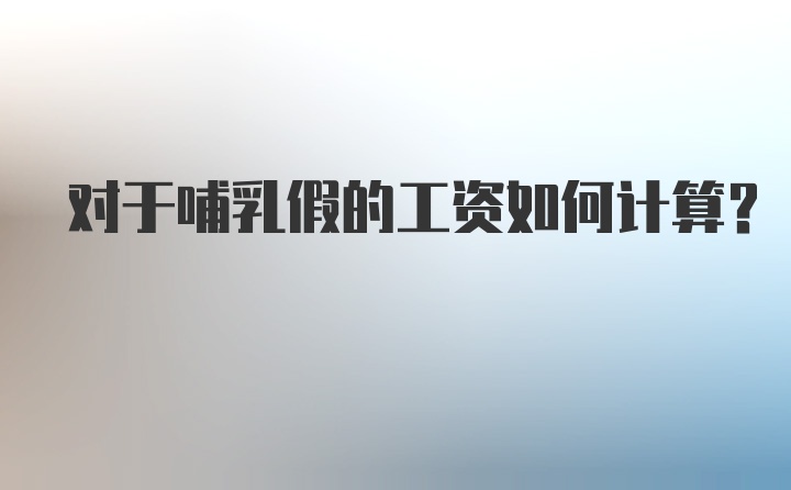 对于哺乳假的工资如何计算?