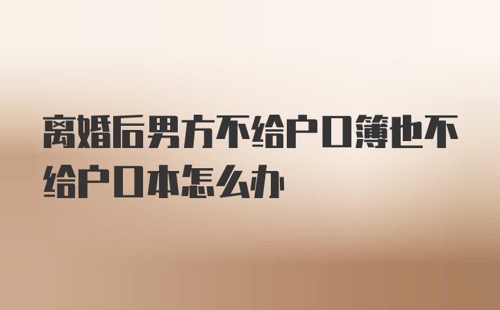 离婚后男方不给户口簿也不给户口本怎么办