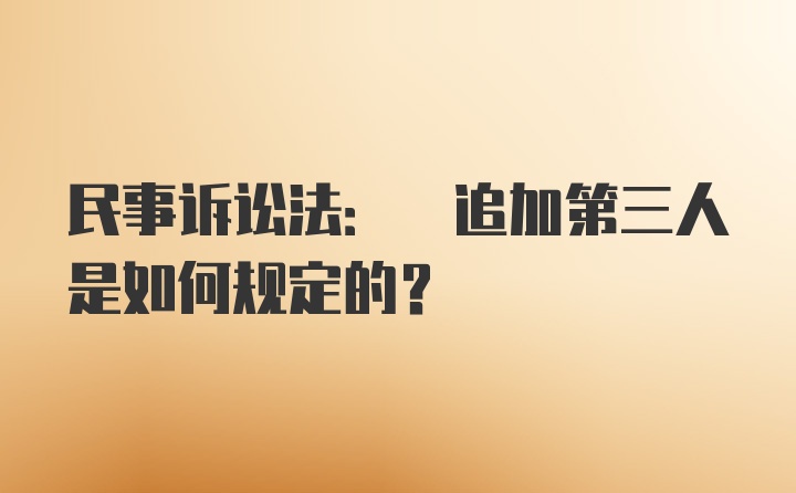 民事诉讼法: 追加第三人是如何规定的？