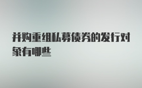 并购重组私募债券的发行对象有哪些