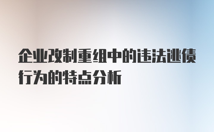 企业改制重组中的违法逃债行为的特点分析