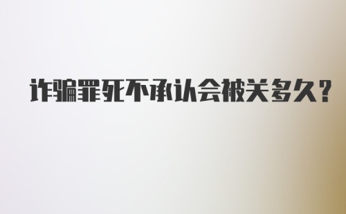 诈骗罪死不承认会被关多久？