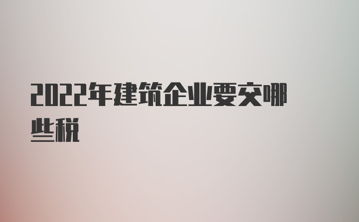 2022年建筑企业要交哪些税