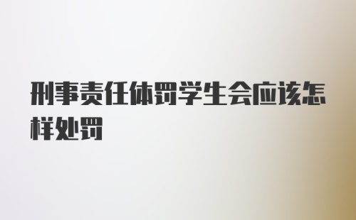 刑事责任体罚学生会应该怎样处罚