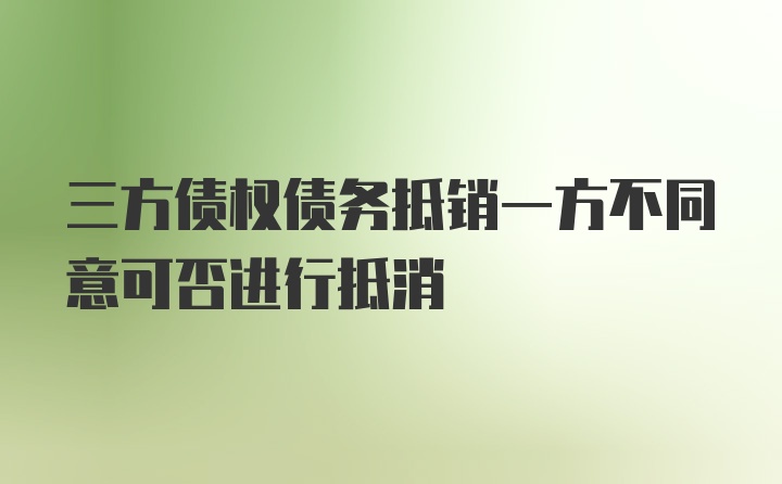 三方债权债务抵销一方不同意可否进行抵消