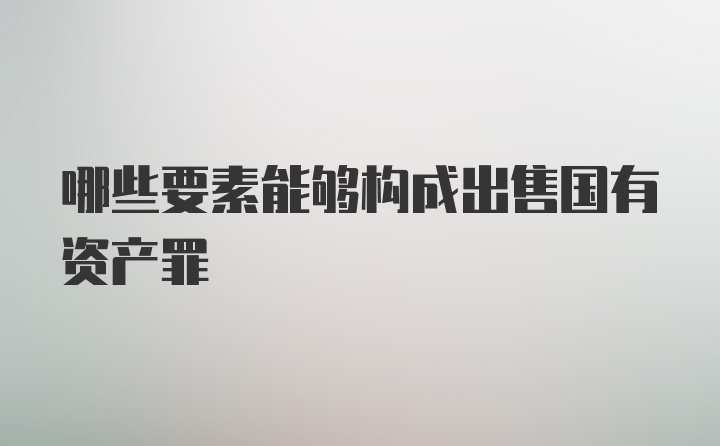 哪些要素能够构成出售国有资产罪