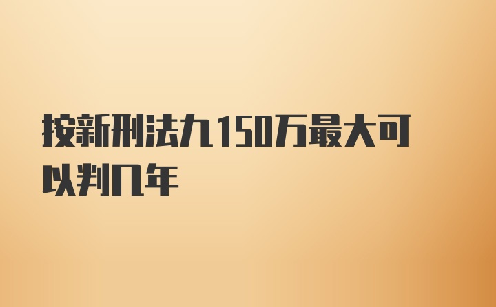 按新刑法九150万最大可以判几年